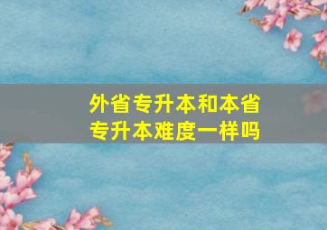 外省专升本和本省专升本难度一样吗