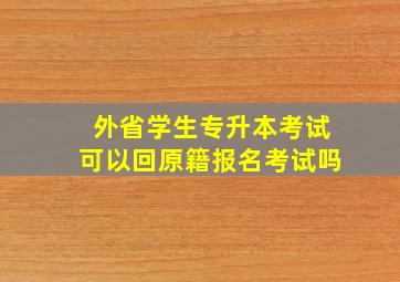 外省学生专升本考试可以回原籍报名考试吗