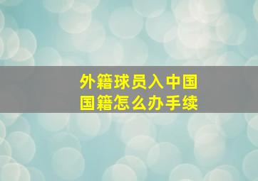 外籍球员入中国国籍怎么办手续