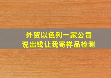 外贸以色列一家公司说出钱让我寄样品检测