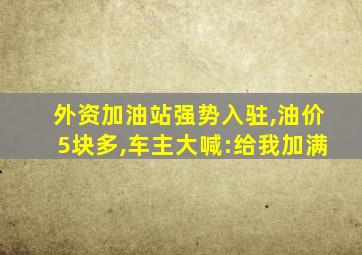 外资加油站强势入驻,油价5块多,车主大喊:给我加满