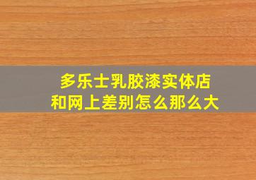 多乐士乳胶漆实体店和网上差别怎么那么大