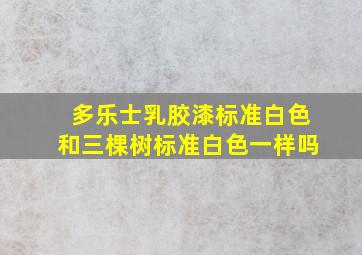 多乐士乳胶漆标准白色和三棵树标准白色一样吗