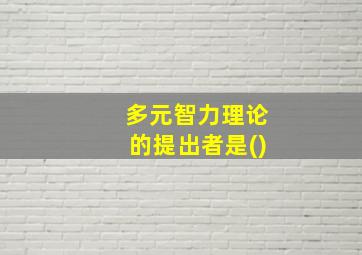 多元智力理论的提出者是()