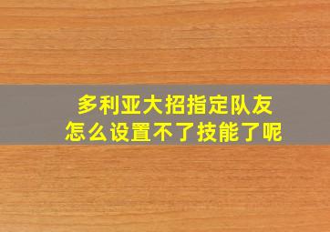 多利亚大招指定队友怎么设置不了技能了呢