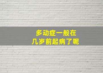 多动症一般在几岁前起病了呢