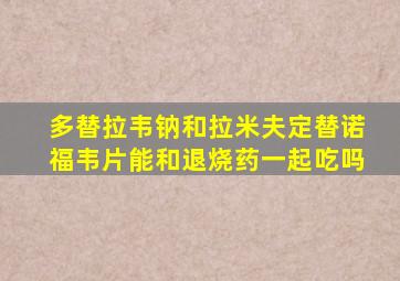 多替拉韦钠和拉米夫定替诺福韦片能和退烧药一起吃吗