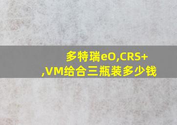 多特瑞eO,CRS+,VM给合三瓶装多少钱