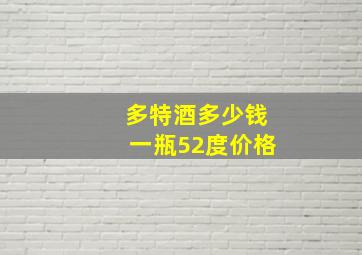 多特酒多少钱一瓶52度价格