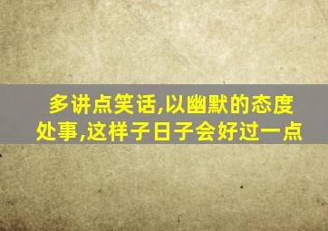 多讲点笑话,以幽默的态度处事,这样子日子会好过一点