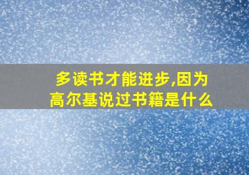 多读书才能进步,因为高尔基说过书籍是什么