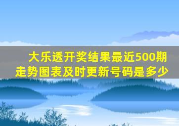 大乐透开奖结果最近500期走势图表及时更新号码是多少