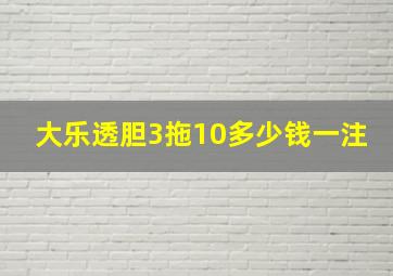 大乐透胆3拖10多少钱一注