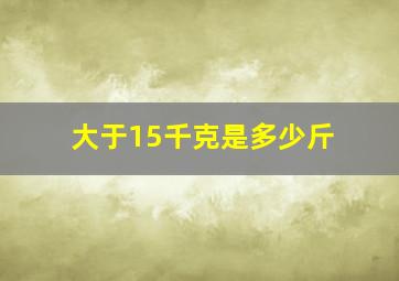 大于15千克是多少斤