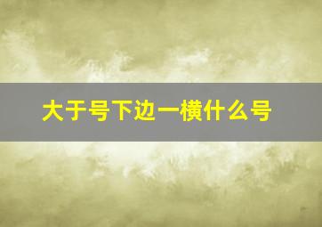 大于号下边一横什么号