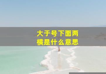 大于号下面两横是什么意思