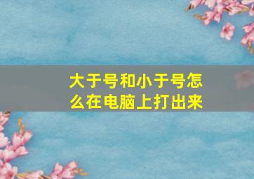 大于号和小于号怎么在电脑上打出来