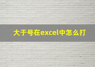 大于号在excel中怎么打