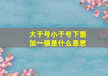 大于号小于号下面加一横是什么意思