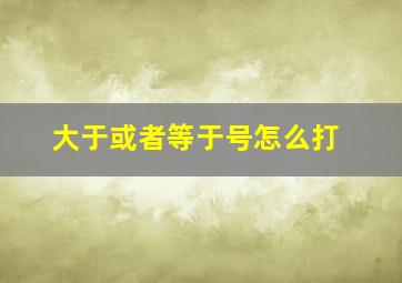 大于或者等于号怎么打