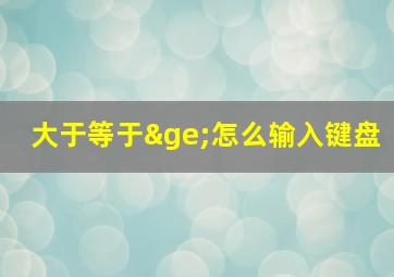 大于等于≥怎么输入键盘