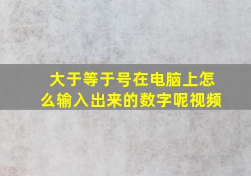 大于等于号在电脑上怎么输入出来的数字呢视频