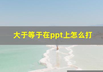 大于等于在ppt上怎么打