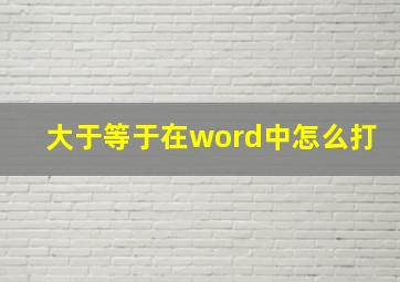 大于等于在word中怎么打