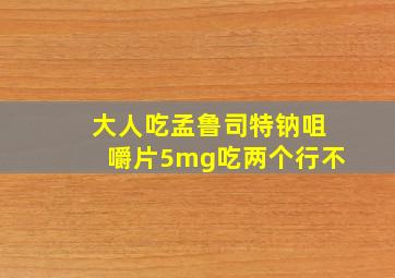 大人吃孟鲁司特钠咀嚼片5mg吃两个行不