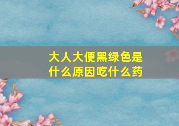 大人大便黑绿色是什么原因吃什么药