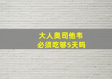 大人奥司他韦必须吃够5天吗