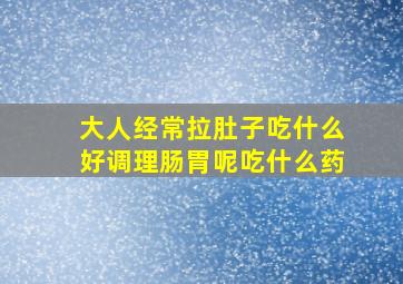 大人经常拉肚子吃什么好调理肠胃呢吃什么药