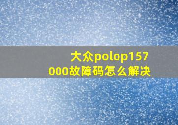 大众polop157000故障码怎么解决