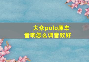 大众polo原车音响怎么调音效好