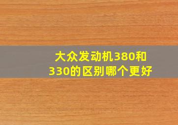 大众发动机380和330的区别哪个更好