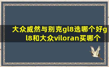 大众威然与别克gl8选哪个好gl8和大众viloran买哪个