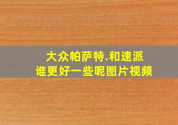 大众帕萨特.和速派谁更好一些呢图片视频