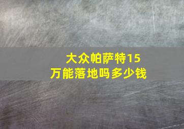 大众帕萨特15万能落地吗多少钱