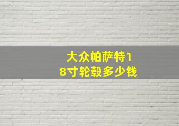 大众帕萨特18寸轮毂多少钱