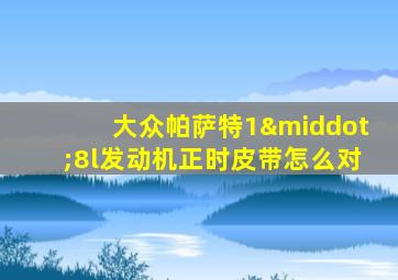 大众帕萨特1·8l发动机正时皮带怎么对