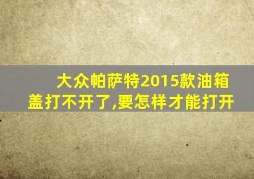 大众帕萨特2015款油箱盖打不开了,要怎样才能打开