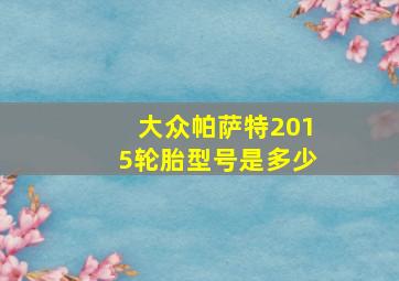 大众帕萨特2015轮胎型号是多少