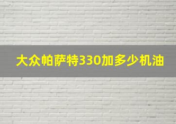 大众帕萨特330加多少机油