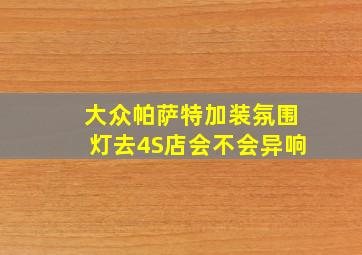 大众帕萨特加装氛围灯去4S店会不会异响