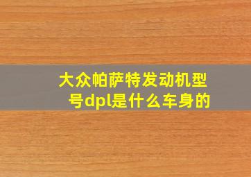 大众帕萨特发动机型号dpl是什么车身的