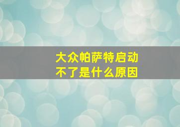 大众帕萨特启动不了是什么原因