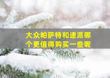 大众帕萨特和速派哪个更值得购买一些呢