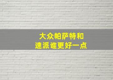 大众帕萨特和速派谁更好一点