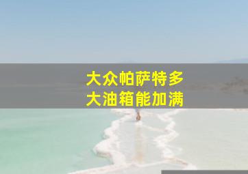 大众帕萨特多大油箱能加满