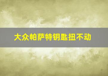 大众帕萨特钥匙扭不动